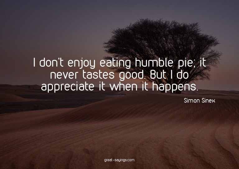 I don't enjoy eating humble pie; it never tastes good.