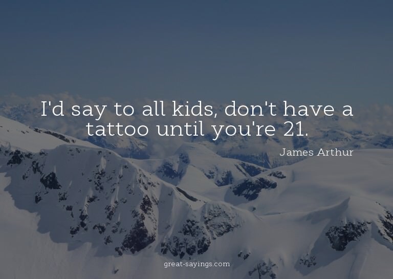 I'd say to all kids, don't have a tattoo until you're 2