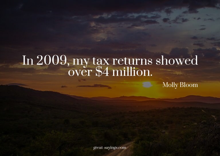 In 2009, my tax returns showed over $4 million.

