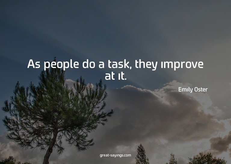 As people do a task, they improve at it.

