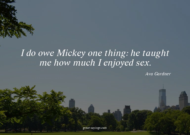 I do owe Mickey one thing: he taught me how much I enjo