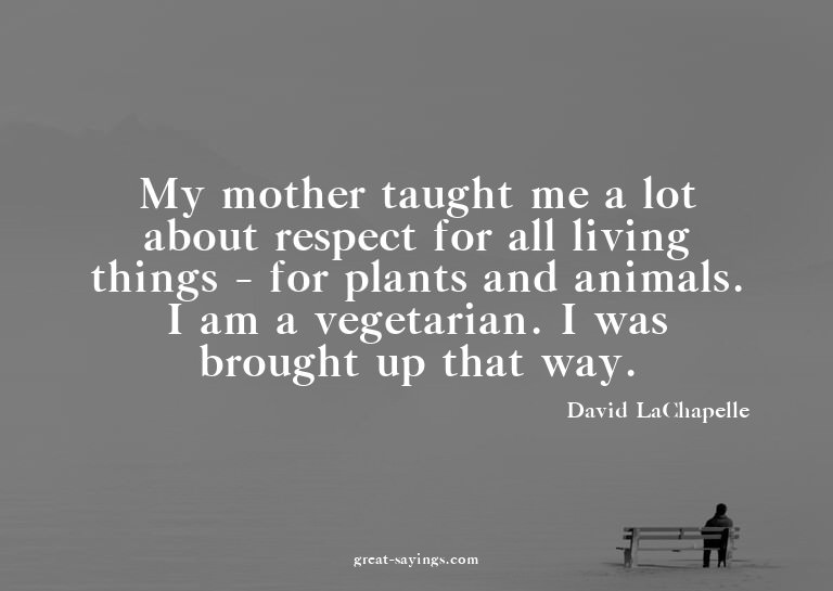 My mother taught me a lot about respect for all living