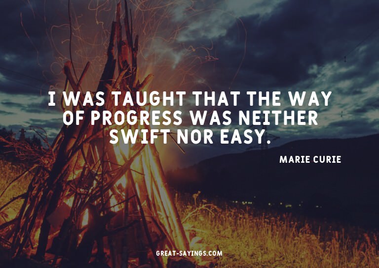 I was taught that the way of progress was neither swift