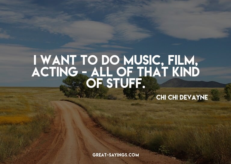 I want to do music, film, acting - all of that kind of