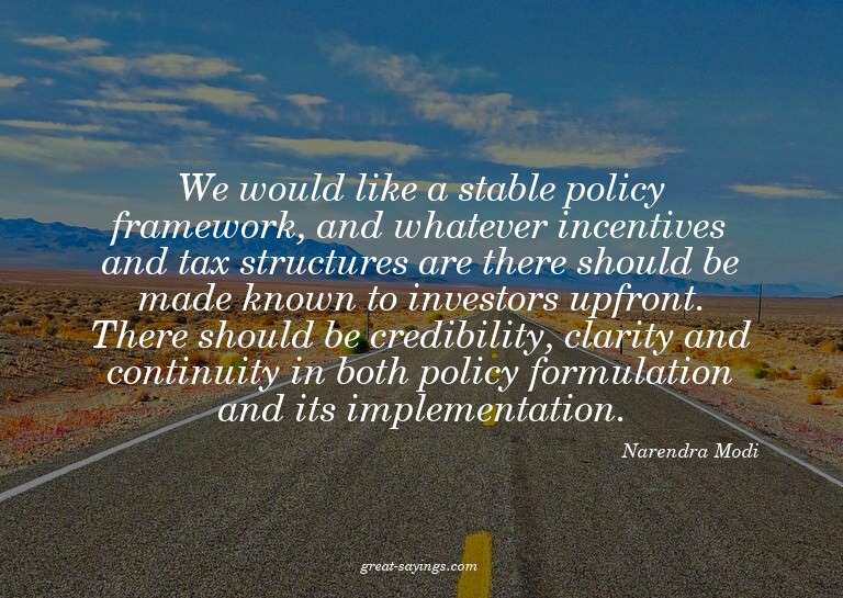 We would like a stable policy framework, and whatever i
