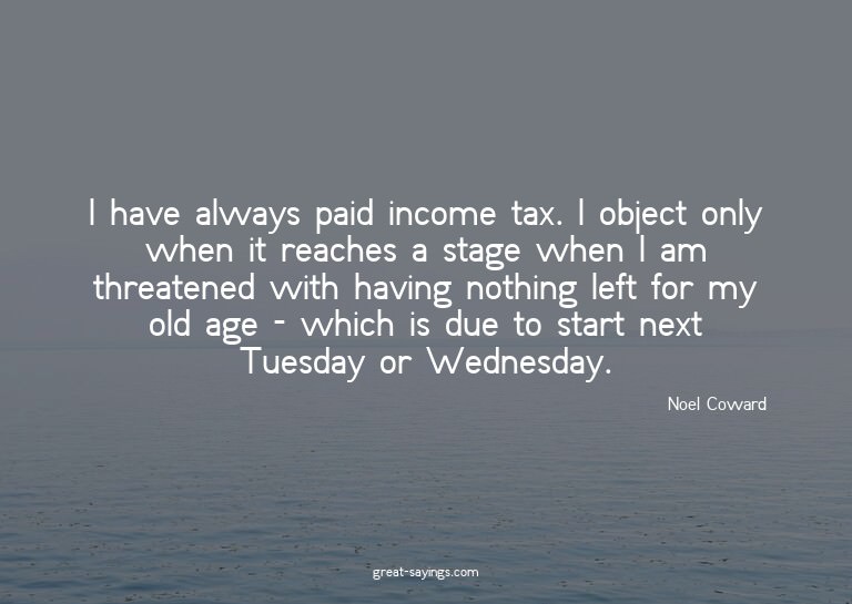 I have always paid income tax. I object only when it re