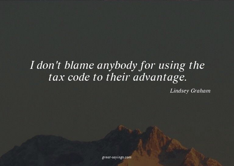 I don't blame anybody for using the tax code to their a