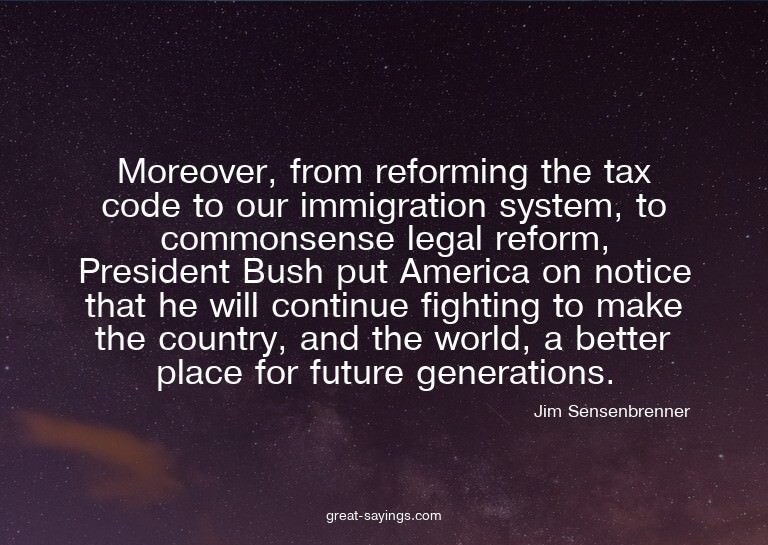 Moreover, from reforming the tax code to our immigratio