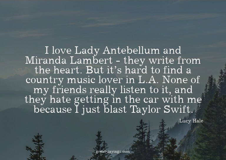 I love Lady Antebellum and Miranda Lambert - they write