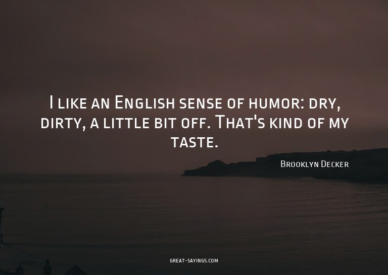 I like an English sense of humor: dry, dirty, a little