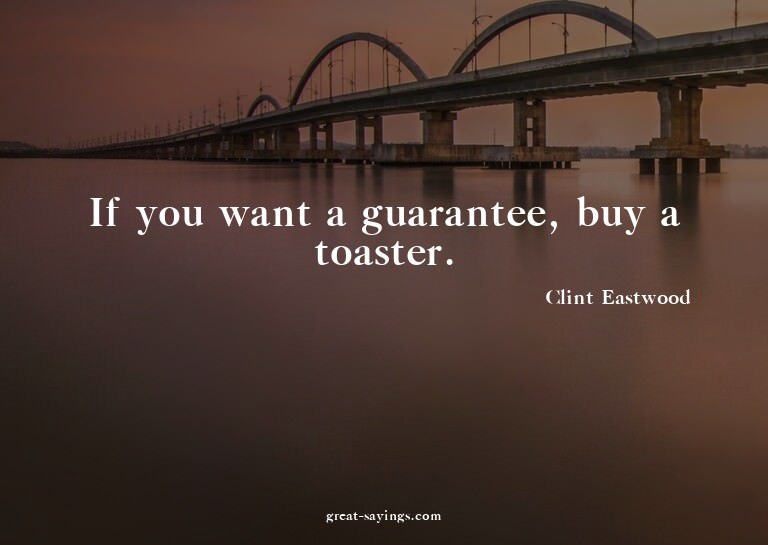 If you want a guarantee, buy a toaster.

