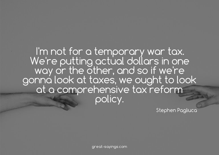 I'm not for a temporary war tax. We're putting actual d