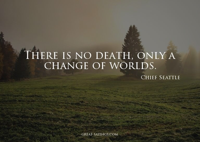 There is no death, only a change of worlds.

