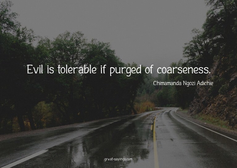 Evil is tolerable if purged of coarseness.

