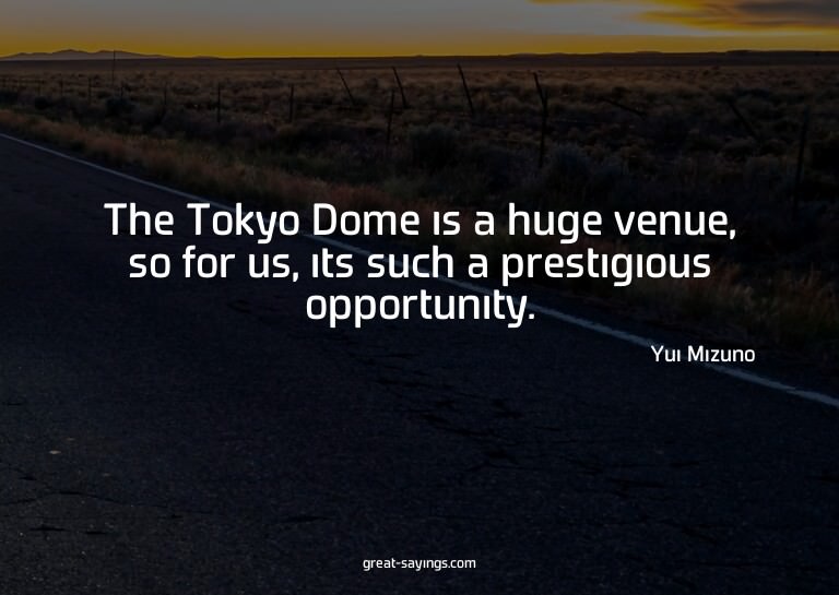 The Tokyo Dome is a huge venue, so for us, its such a p