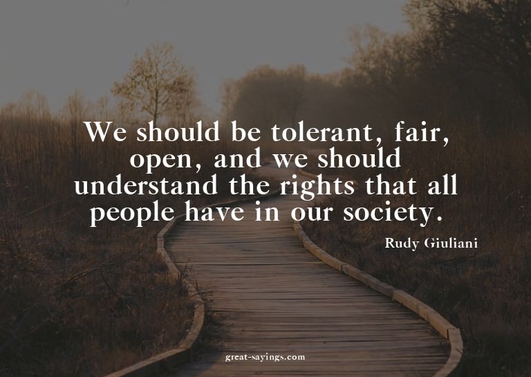We should be tolerant, fair, open, and we should unders