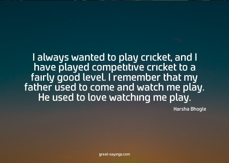 I always wanted to play cricket, and I have played comp