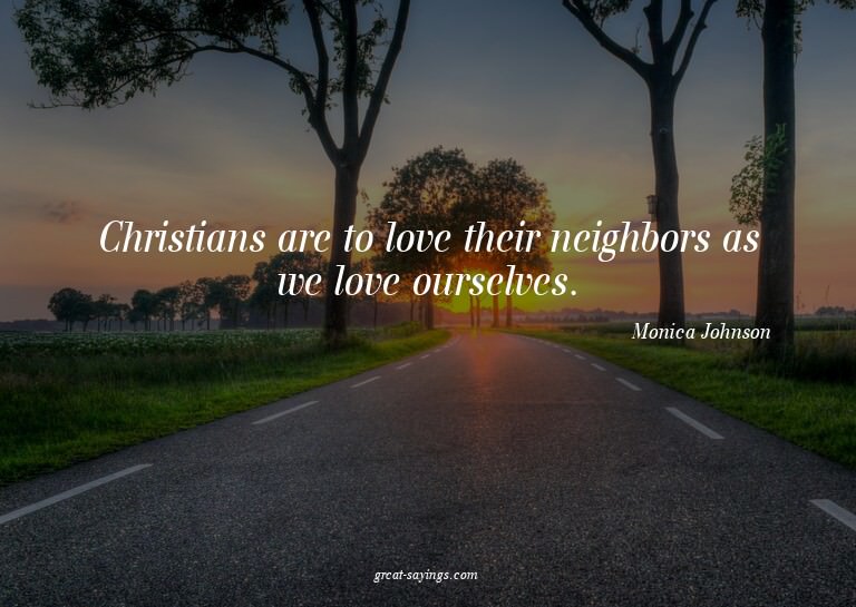 Christians are to love their neighbors as we love ourse