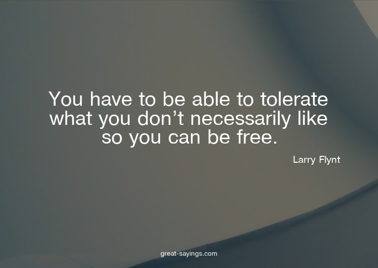 You have to be able to tolerate what you don't necessar