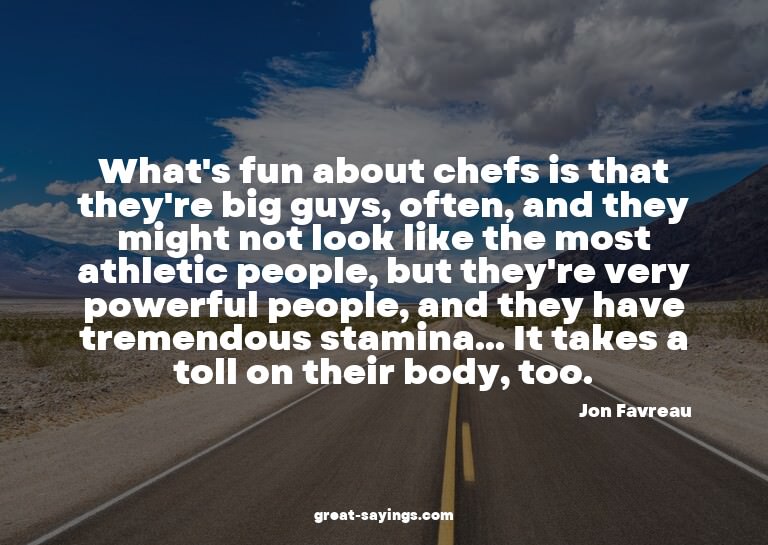 What's fun about chefs is that they're big guys, often,