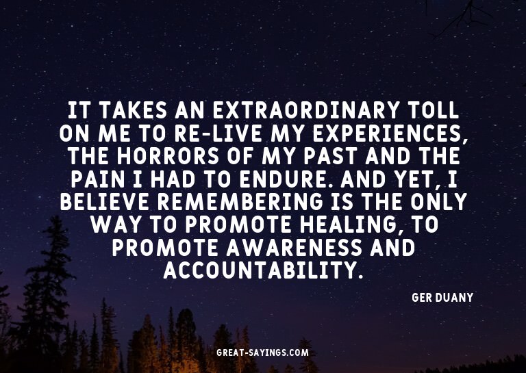 It takes an extraordinary toll on me to re-live my expe