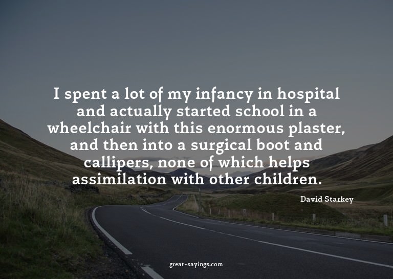 I spent a lot of my infancy in hospital and actually st