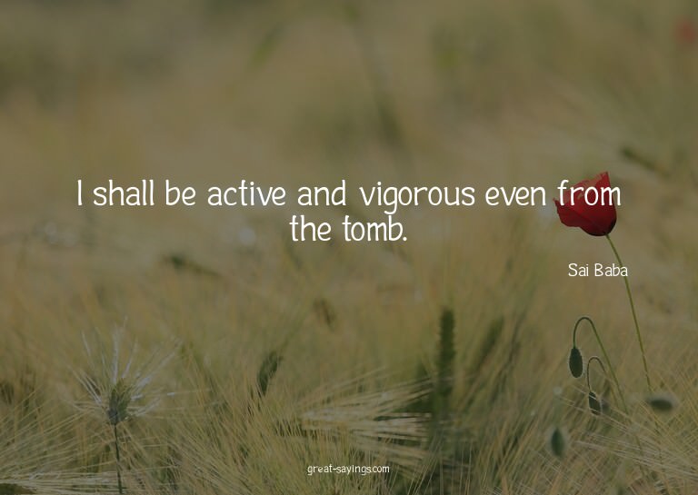 I shall be active and vigorous even from the tomb.

