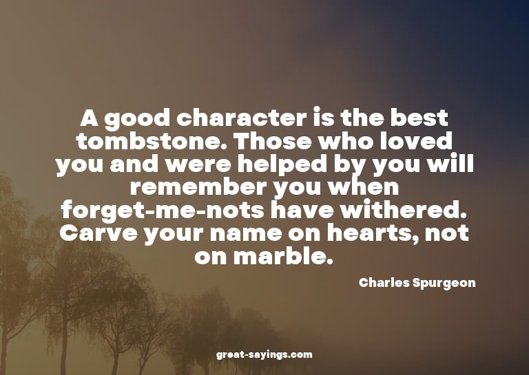 A good character is the best tombstone. Those who loved