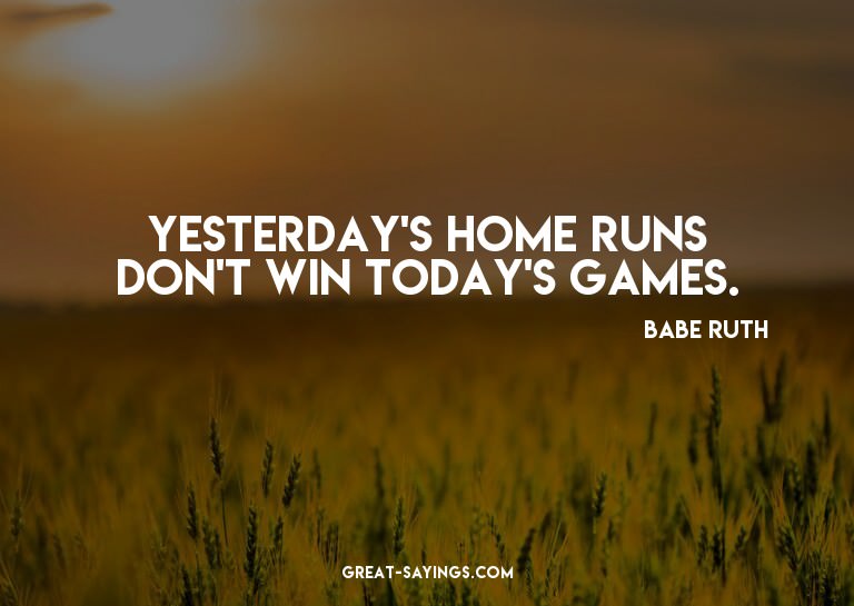 Yesterday's home runs don't win today's games.

