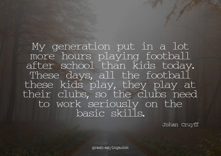 My generation put in a lot more hours playing football