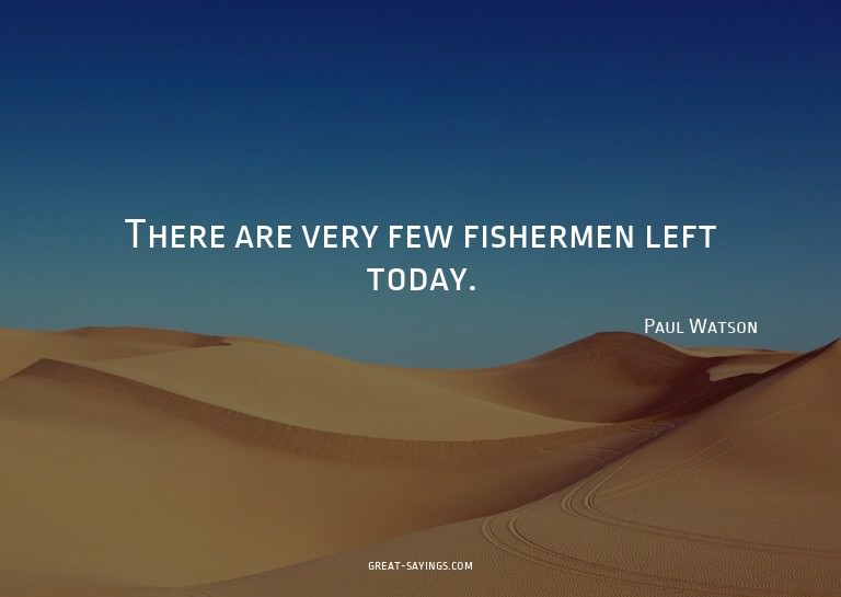 There are very few fishermen left today.

