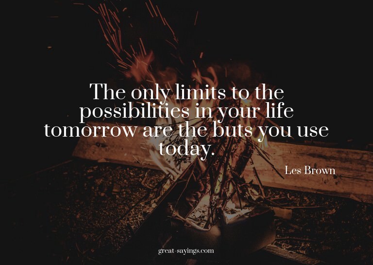 The only limits to the possibilities in your life tomor