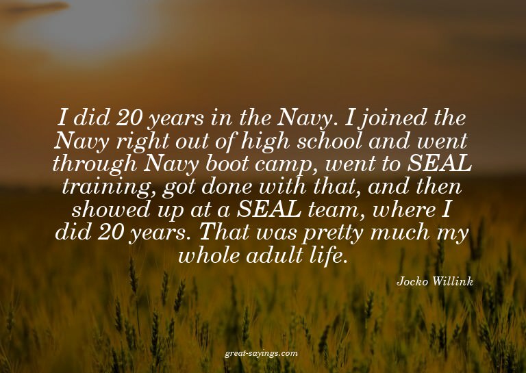 I did 20 years in the Navy. I joined the Navy right out