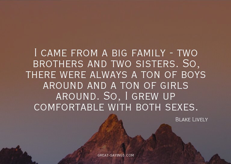 I came from a big family - two brothers and two sisters