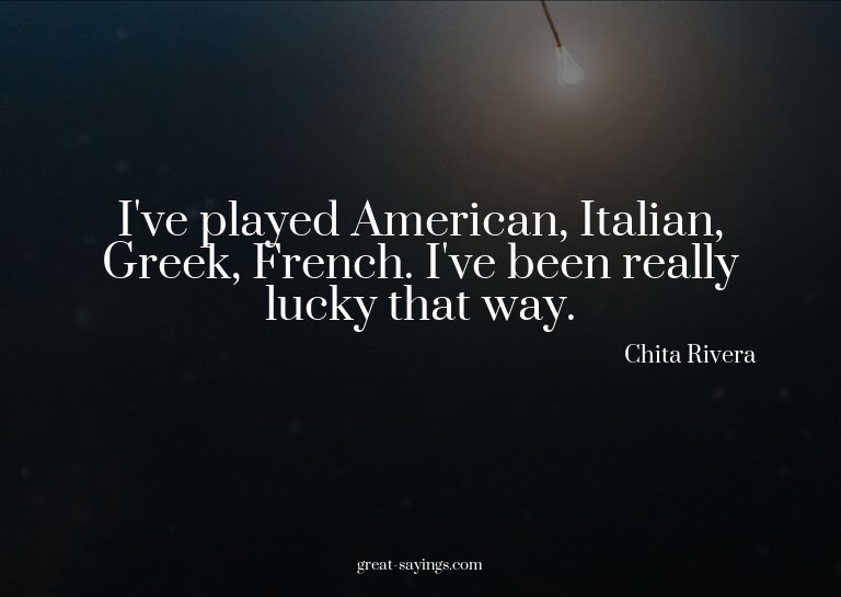 I've played American, Italian, Greek, French. I've been