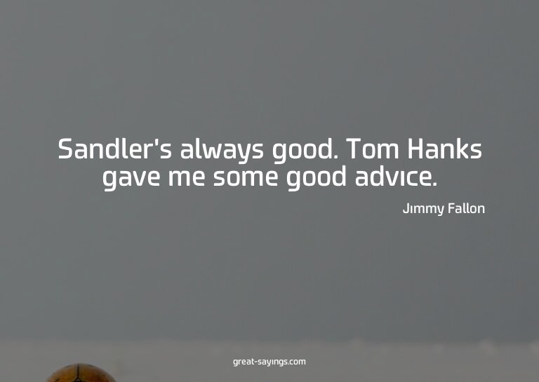 Sandler's always good. Tom Hanks gave me some good advi