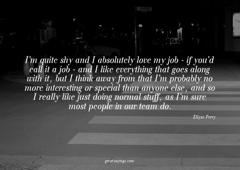 I'm quite shy and I absolutely love my job - if you'd c