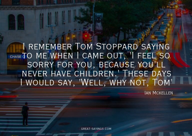I remember Tom Stoppard saying to me when I came out, '