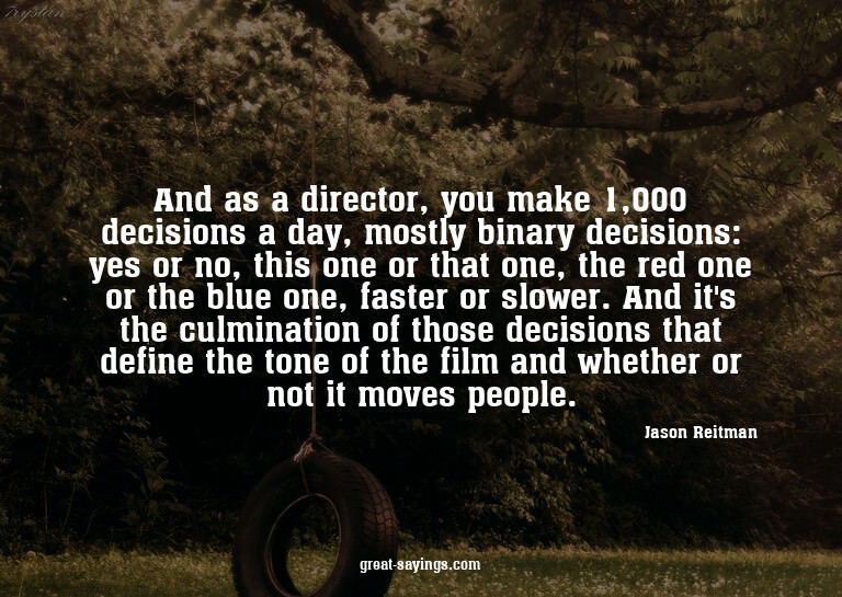 And as a director, you make 1,000 decisions a day, most