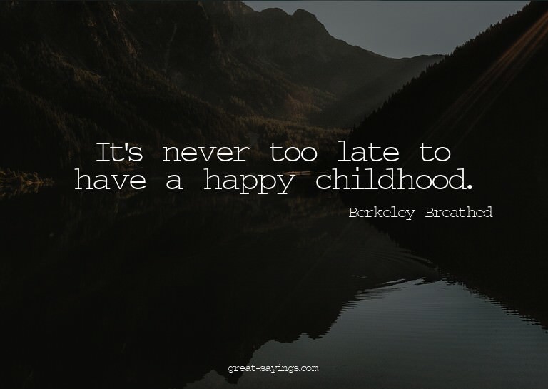 It's never too late to have a happy childhood.

