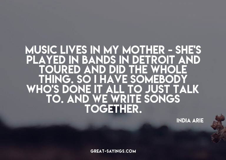 Music lives in my mother - she's played in bands in Det