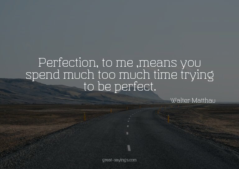 Perfection, to me ,means you spend much too much time t