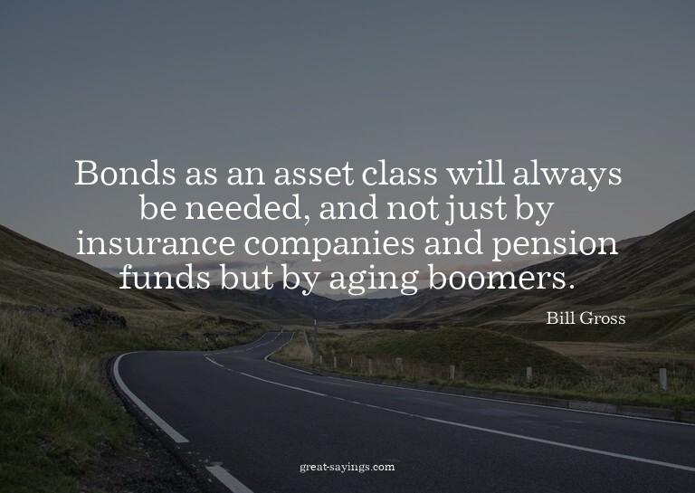 Bonds as an asset class will always be needed, and not