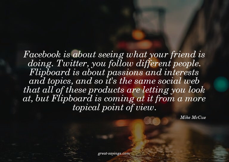 Facebook is about seeing what your friend is doing. Twi