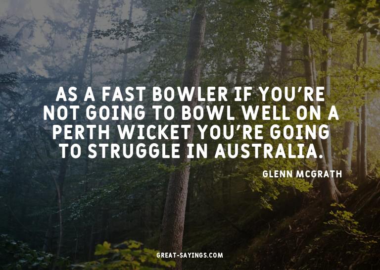As a fast bowler if you're not going to bowl well on a