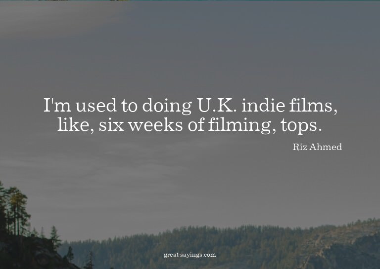 I'm used to doing U.K. indie films, like, six weeks of