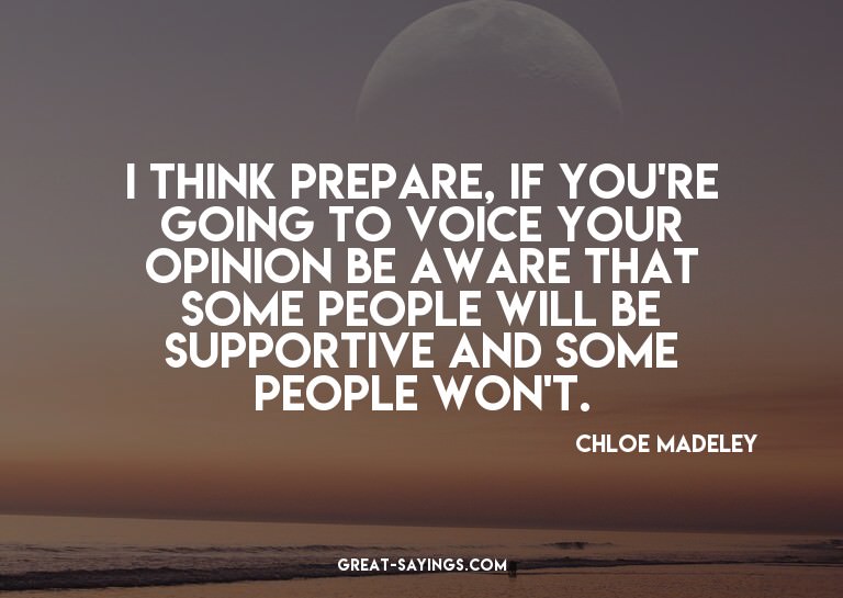 I think prepare, if you're going to voice your opinion