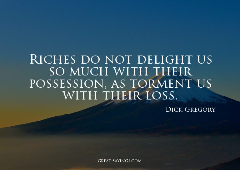 Riches do not delight us so much with their possession,