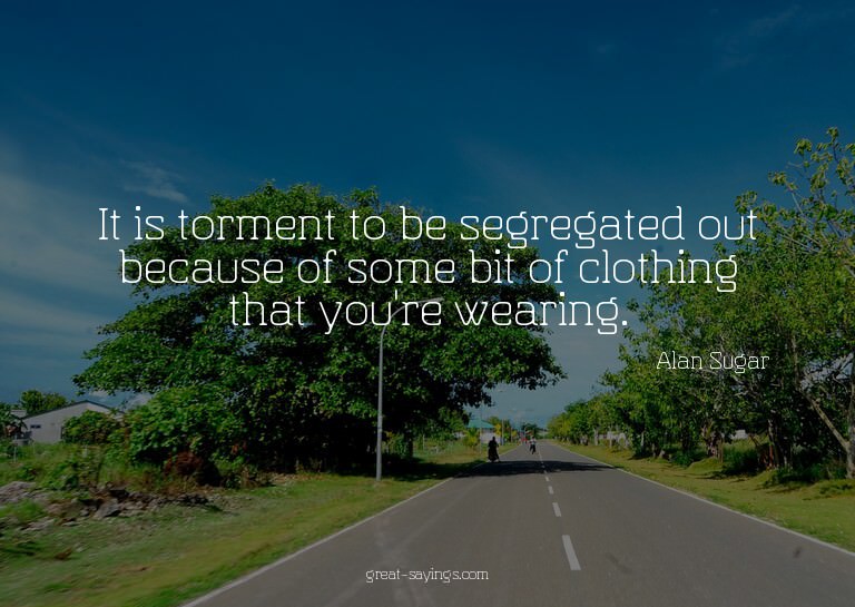 It is torment to be segregated out because of some bit