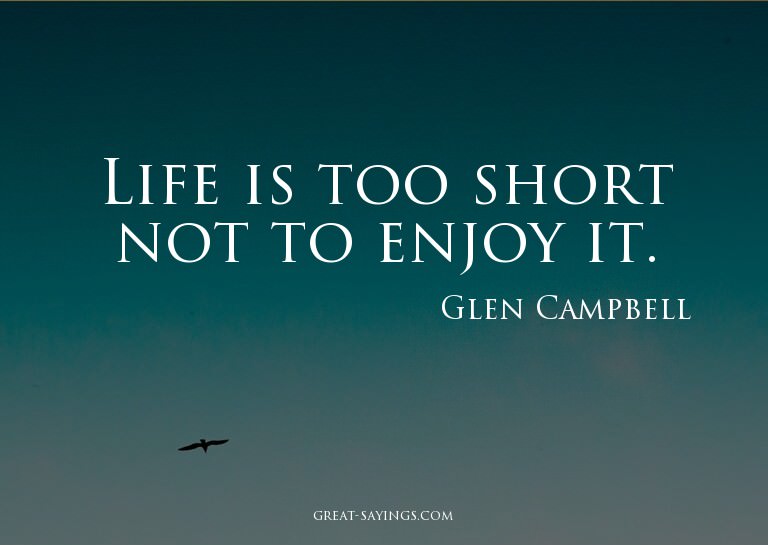 Life is too short not to enjoy it.

